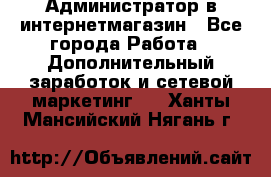 Администратор в интернетмагазин - Все города Работа » Дополнительный заработок и сетевой маркетинг   . Ханты-Мансийский,Нягань г.